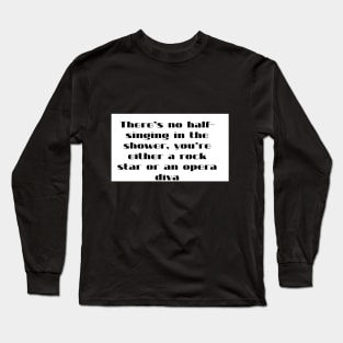 There s  no half singing  in the shower  you re either a rock star or an opera diva Long Sleeve T-Shirt